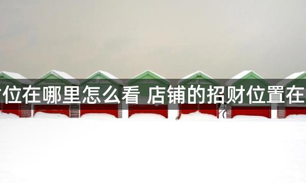 店铺财位在哪里怎么看 店铺的招财位置在啥地方