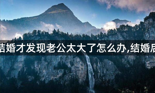 结婚才发现老公太大了怎么办,结婚后,发现老公是GAY怎么办?