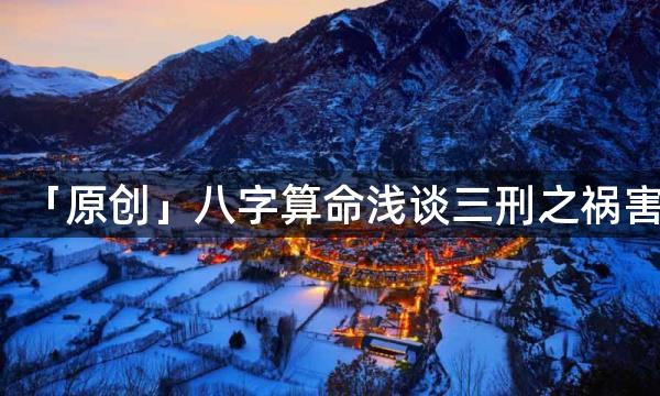 「原创」八字算命浅谈三刑之祸害,探讨一下能否化解、如何化解,此文章愿有缘人得之