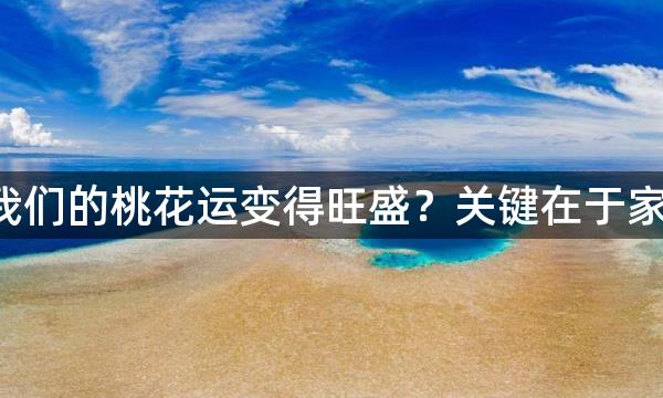 如何让我们的桃花运变得旺盛?关键在于家居风水!