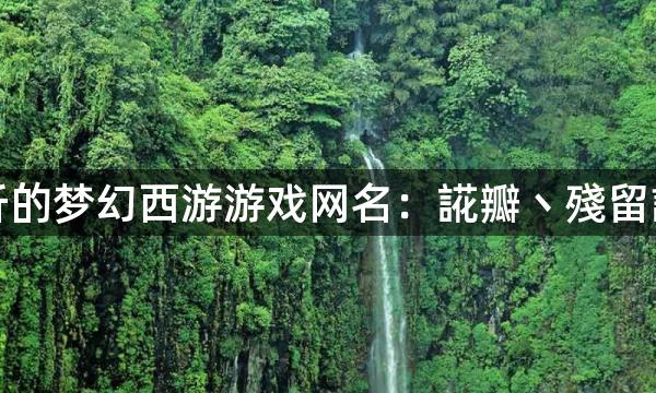 诗意好听的梦幻西游游戏网名:誮瓣丶殘留誰的余香