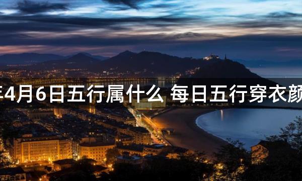 2023年4月6日五行属什么 每日五行穿衣颜色播报