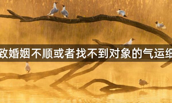 导致婚姻不顺或者找不到对象的气运细节,会是哪些?